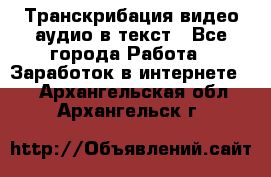Транскрибация видео/аудио в текст - Все города Работа » Заработок в интернете   . Архангельская обл.,Архангельск г.